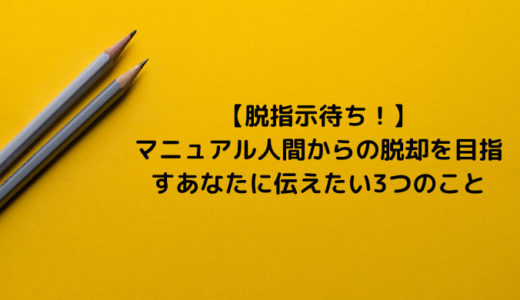 【脱指示待ち！】マニュアル人間からの脱却を目指すあなたに伝えたい3つのこと