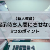 【新人教育】指示待ち人間にさせないために意識させる3つのポイント【教育方法】