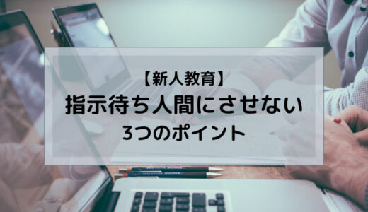 【新人教育】指示待ち人間にさせないために意識させる3つのポイント【教育方法】